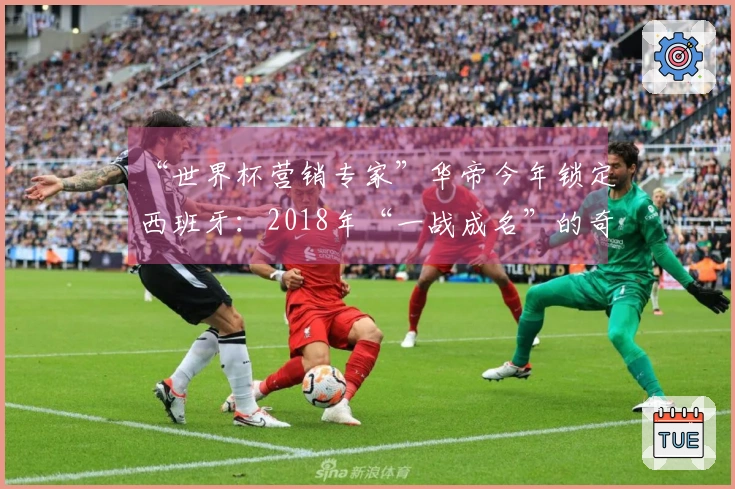 “世界杯营销专家”华帝今年锁定西班牙:2018年“一战成名”的奇迹能否再现?